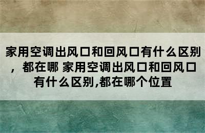 家用空调出风口和回风口有什么区别，都在哪 家用空调出风口和回风口有什么区别,都在哪个位置